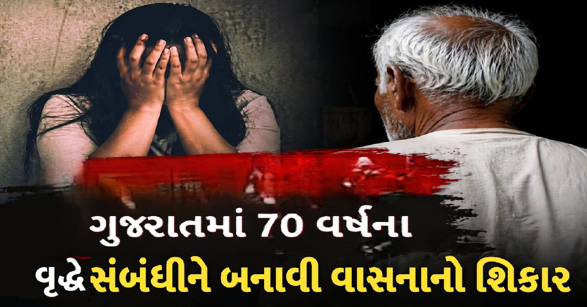 Gujaratમાં એક 70 વર્ષીય વૃદ્ધે એક જઘન્ય કૃત્ય કર્યું, સંબંધીને બનાવી વાસનાનો શિકાર બનાવી